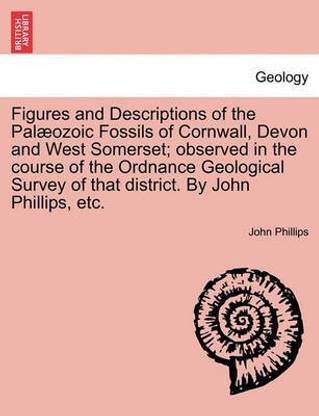 Figures and Descriptions of the Pal Ozoic Fossils of Cornwall, Devon and West Somerset; Observed in the Course of the Ordnance Geological Survey of That District. by John Phillips, Etc.