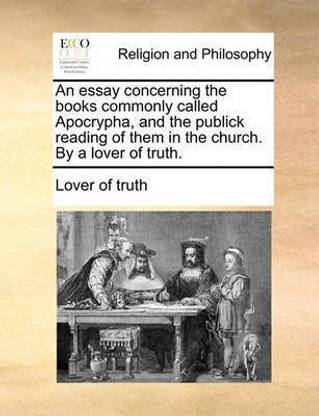 An Essay Concerning the Books Commonly Called Apocrypha, and the Publick Reading of Them in the Church. by a Lover of Truth.