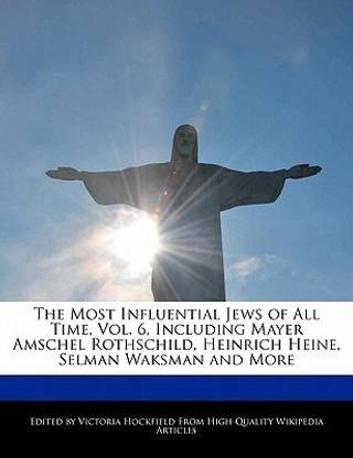 An Unauthorized Guide to the Most Influential Jews of All Time, Vol. 6, Including Mayer Amschel Rothschild, Heinrich Heine, Selman Waksman and More