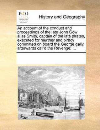 An Account of the Conduct and Proceedings of the Late John Gow Alias Smith, Captain of the Late Pirates, Executed for Murther and Piracy Committed on Board the George Gally, Afterwards Call'd the Revenge; ...