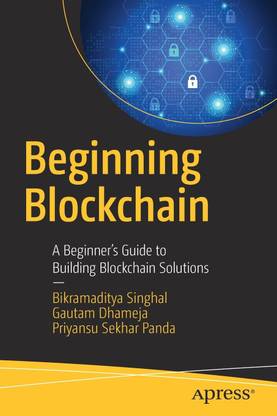 Beginning Blockchain: A Beginner's Guide to Building Blockchain Solutions By Bikramaditya Singhal, Gautam Dhameja, Priyansu Sekhar Panda