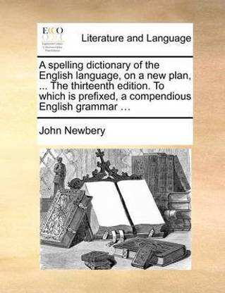 A Spelling Dictionary of the English Language, on a New Plan, ... the Thirteenth Edition. to Which Is Prefixed, a Compendious English Grammar ...