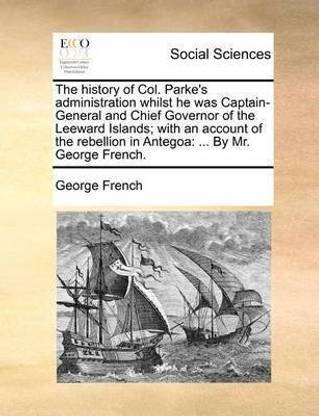 The History of Col. Parke's Administration Whilst He Was Captain-General and Chief Governor of the Leeward Islands; With an Account of the Rebellion in Antegoa