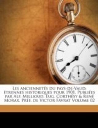 Les Anciennetes Du Pays-de-Vaud; Etrennes Historiques Pour 1901. Publiees Par Alf. Millioud, Eug. Corthesy & Rene Morax. Pref. de Victor Favrat Volume 02