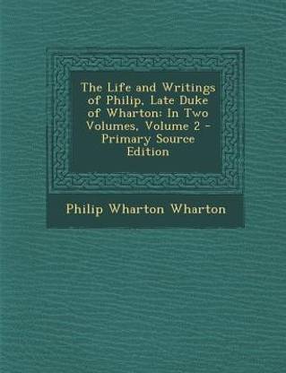 The Life and Writings of Philip, Late Duke of Wharton