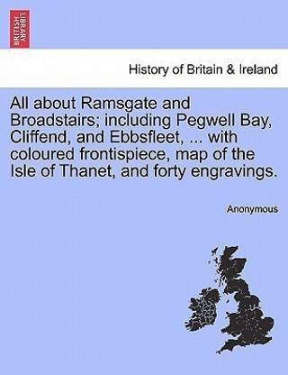 All about Ramsgate and Broadstairs; Including Pegwell Bay, Cliffend, and Ebbsfleet, ... with Coloured Frontispiece, Map of the Isle of Thanet, and Forty Engravings. New Edition.