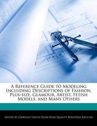 A Reference Guide to Modeling Including Descriptions of Fashion, Plus-Size, Glamour, Artist, Fetish Models, and Many Others