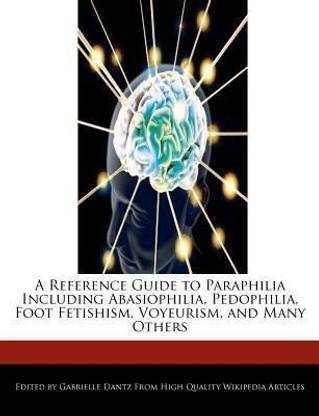 A Reference Guide to Paraphilia Including Abasiophilia, Pedophilia, Foot Fetishism, Voyeurism, and Many Others