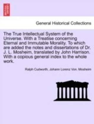 The True Intellectual System of the Universe. With a Treatise concerning Eternal and Immutable Morality. To which are added the notes and dissertations of Dr. J. L. Mosheim, translated by John Harrison. With a copious general index to the whole work.VOL.I