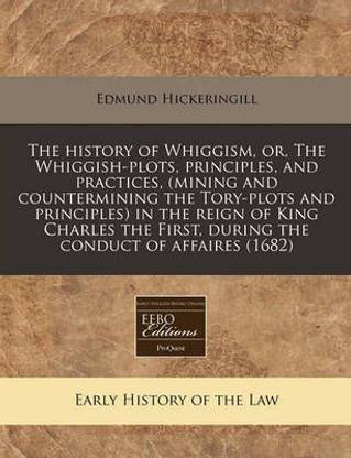 The History of Whiggism, Or, the Whiggish-Plots, Principles, and Practices, (Mining and Countermining the Tory-Plots and Principles) in the Reign of King Charles the First, During the Conduct of Affaires (1682)