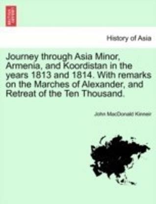 Journey through Asia Minor, Armenia, and Koordistan in the years 1813 and 1814. With remarks on the Marches of Alexander, and Retreat of the Ten Thousand.