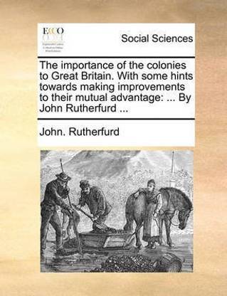 The Importance of the Colonies to Great Britain. with Some Hints Towards Making Improvements to Their Mutual Advantage