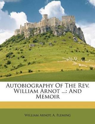 Autobiography Of The Rev. William Arnot ...