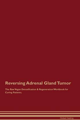 Reversing Adrenal Gland Tumor The Raw Vegan Detoxification & Regeneration Workbook for Curing Patients