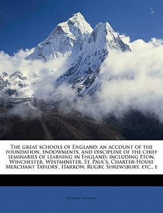 The Great Schools of England; An Account of the Foundation, Endowments, and Discipline of the Chief Seminaries of Learning in England; Including Eton, Winchester, Westminster, St. Paul's, Charter-House Merchant Taylors', Harrow, Rugby, Shrewsbury, Etc., E