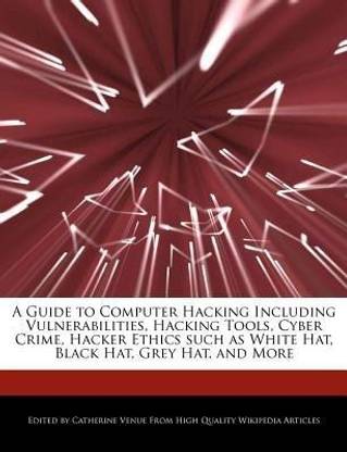 A Guide to Computer Hacking Including Vulnerabilities, Hacking Tools, Cyber Crime, Hacker Ethics Such as White Hat, Black Hat, Grey Hat, and More