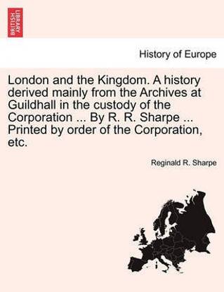 London and the Kingdom. A history derived mainly from the Archives at Guildhall in the custody of the Corporation ... By R. R. Sharpe ... Printed by order of the Corporation, etc.