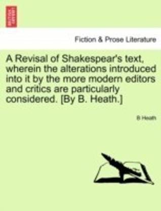 A Revisal of Shakespear's text, wherein the alterations introduced into it by the more modern editors and critics are particularly considered. [By B. Heath.]