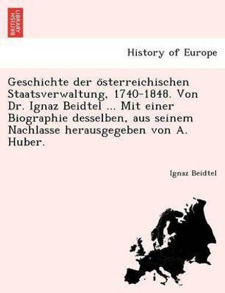 Geschichte der österreichischen Staatsverwaltung, 1740-1848. Von Dr. Ignaz Beidtel ... Mit einer Biographie desselben, aus seinem Nachlasse herausgegeben von A. Huber.