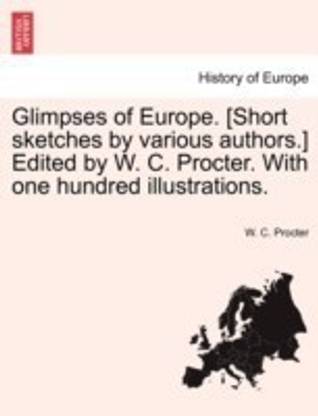 Glimpses of Europe. [Short Sketches by Various Authors.] Edited by W. C. Procter. with One Hundred Illustrations.