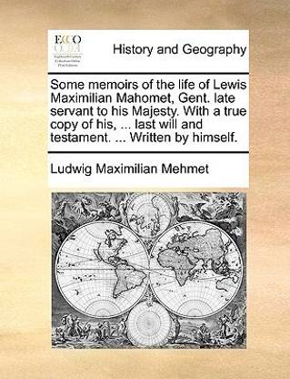 Some Memoirs of the Life of Lewis Maximilian Mahomet, Gent. Late Servant to His Majesty. with a True Copy of His, ... Last Will and Testament. ... Written by Himself.