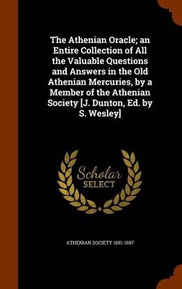 The Athenian Oracle; an Entire Collection of All the Valuable Questions and Answers in the Old Athenian Mercuries, by a Member of the Athenian Society [J. Dunton, Ed. by S. Wesley]