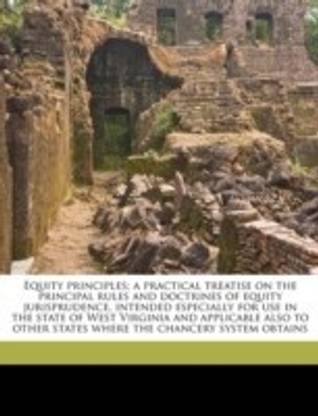 Equity principles; a practical treatise on the principal rules and doctrines of equity jurisprudence, intended especially for use in the state of West Virginia and applicable also to other states where the chancery system obtains