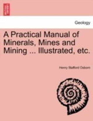 A Practical Manual of Minerals, Mines and Mining ... Illustrated, Etc.