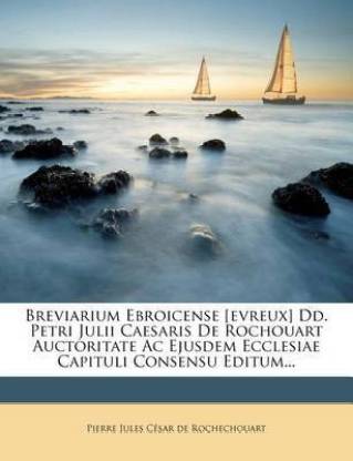 Breviarium Ebroicense [evreux] Dd. Petri Julii Caesaris De Rochouart Auctoritate Ac Ejusdem Ecclesiae Capituli Consensu Editum...
