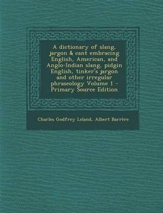 A Dictionary of Slang, Jargon & Cant Embracing English, American, and Anglo-Indian Slang, Pidgin English, Tinker's Jargon and Other Irregular Phrase