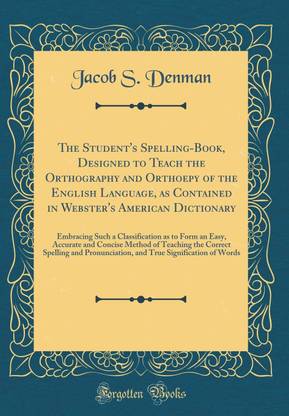 The Student's Spelling-Book, Designed to Teach the Orthography and Orthoepy of the English Language, as Contained in Webster's American Dictionary: Embracing Such a Classification as to Form an Easy, Accurate and Concise Method of Teaching the Correct Spe