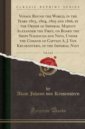 Voyage Round the World, in the Years 1803, 1804, 1805 and 1806, by the Order of Imperial Majesty Alexander the First, on Board the Ships Nadesuda and Neva, Under the Comand of Captain A. J. Von Krusenstern, of the Imperial Navy, Vol. 1 of 2