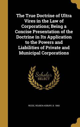 The True Doctrine of Ultra Vires in the Law of Corporations; Being a Concise Presentation of the Doctrine in Its Application to the Powers and Liabilities of Private and Municipal Corporations