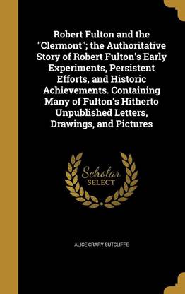 Robert Fulton and the Clermont; the Authoritative Story of Robert Fulton's Early Experiments, Persistent Efforts, and Historic Achievements. Containing Many of Fulton's Hitherto Unpublished Letters, Drawings, and Pictures