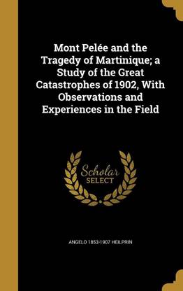 Mont Pelee and the Tragedy of Martinique; a Study of the Great Catastrophes of 1902, With Observations and Experiences in the Field