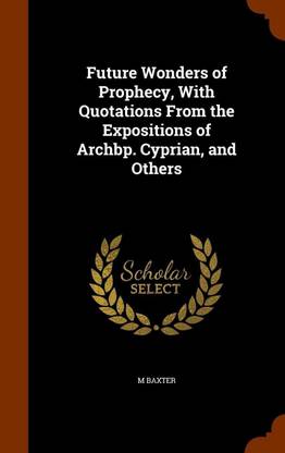 Future Wonders of Prophecy, With Quotations From the Expositions of Archbp. Cyprian, and Others
