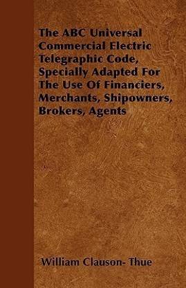 The ABC Universal Commercial Electric Telegraphic Code, Specially Adapted For The Use Of Financiers, Merchants, Shipowners, Brokers, Agents
