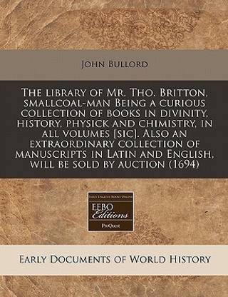 The Library of Mr. Tho. Britton, Smallcoal-Man Being a Curious Collection of Books in Divinity, History, Physick and Chimistry, in All Volumes [Sic]. Also an Extraordinary Collection of Manuscripts in Latin and English, Will Be Sold by Auction (1694)