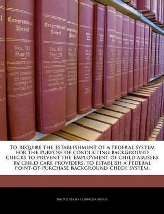 To Require the Establishment of a Federal System for the Purpose of Conducting Background Checks to Prevent the Employment of Child Abusers by Child Care Providers, to Establish a Federal Point-Of-Purchase Background Check System.