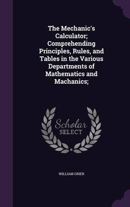 The Mechanic's Calculator; Comprehending Principles, Rules, and Tables in the Various Departments of Mathematics and Machanics;