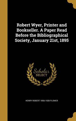 Robert Wyer, Printer and Bookseller. a Paper Read Before the Bibliographical Society, January 21st, 1895
