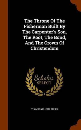 The Throne Of The Fisherman Built By The Carpenter's Son, The Root, The Bond, And The Crown Of Christendom