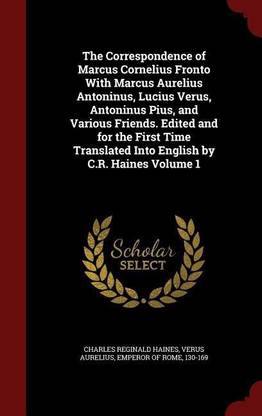 The Correspondence of Marcus Cornelius Fronto with Marcus Aurelius Antoninus, Lucius Verus, Antoninus Pius, and Various Friends. Edited and for the First Time Translated Into English by C.R. Haines Volume 1