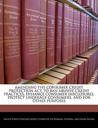 Amending the Consumer Credit Protection ACT, to Ban Abusive Credit Practices, Enhance Consumer Disclosures, Protect Underage Consumers, and for Other Purposes