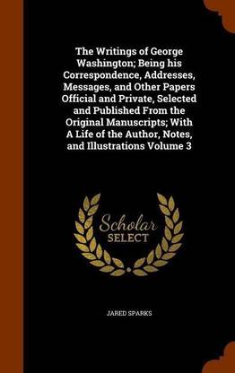 The Writings of George Washington; Being his Correspondence, Addresses, Messages, and Other Papers Official and Private, Selected and Published From the Original Manuscripts; With A Life of the Author, Notes, and Illustrations Volume 3