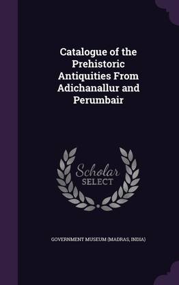 Catalogue of the Prehistoric Antiquities From Adichanallur and Perumbair