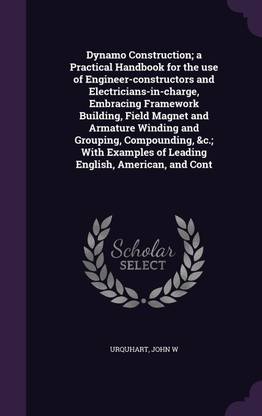 Dynamo Construction; a Practical Handbook for the use of Engineer-constructors and Electricians-in-charge, Embracing Framework Building, Field Magnet and Armature Winding and Grouping, Compounding, &c.; With Examples of Leading English, American, and Cont