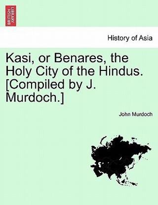 Kasi, or Benares, the Holy City of the Hindus. [Compiled by J. Murdoch.]