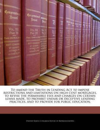 To Amend the Truth in Lending ACT to Impose Restrictions and Limitations on High-Cost Mortgages, to Revise the Permissible Fees and Charges on Certain Loans Made, to Prohibit Unfair or Deceptive Lending Practices, and to Provide for Public Education.