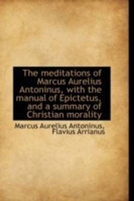 The meditations of Marcus Aurelius Antoninus, with the manual of Epictetus, and a summary of Christi